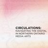 CIRCULATIONS: Navigating the Digital in Northen Ontario Media Arts